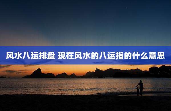 风水八运排盘 现在风水的八运指的什么意思