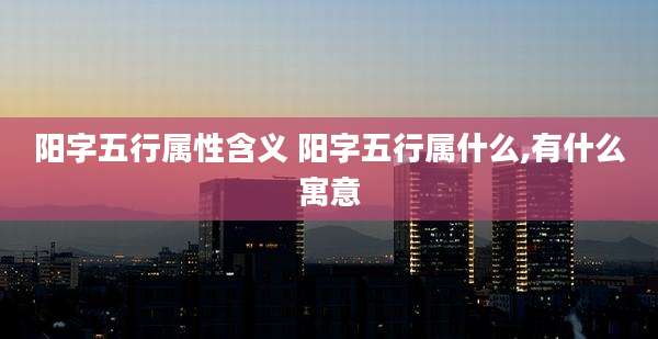 阳字五行属性含义 阳字五行属什么,有什么寓意