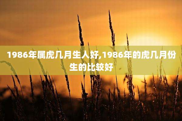 1986年属虎几月生人好,1986年的虎几月份生的比较好