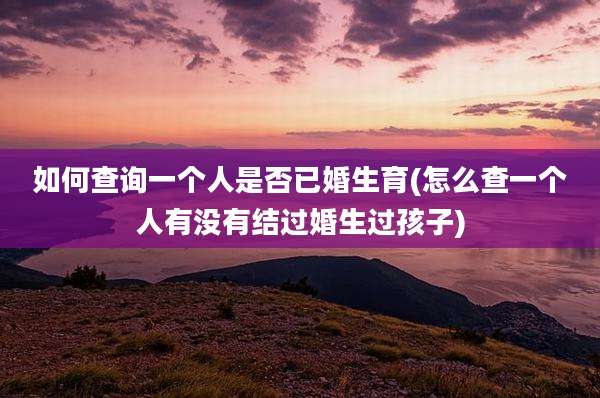 如何查询一个人是否已婚生育(怎么查一个人有没有结过婚生过孩子)