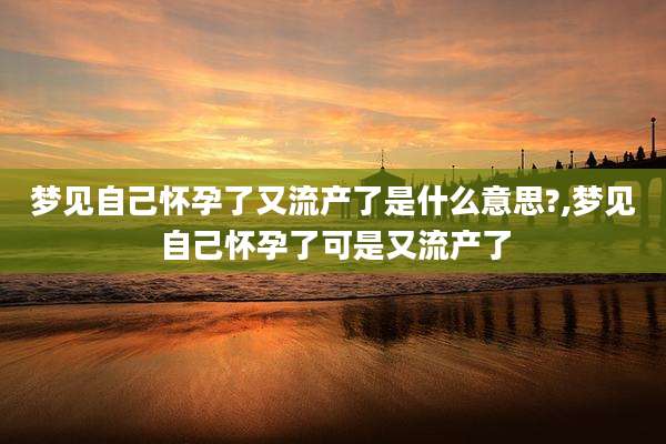 梦见自己怀孕了又流产了是什么意思?,梦见自己怀孕了可是又流产了