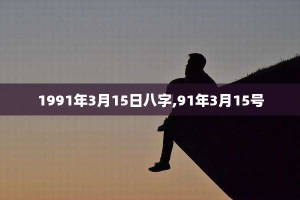 1991年3月15日八字,91年3月15号