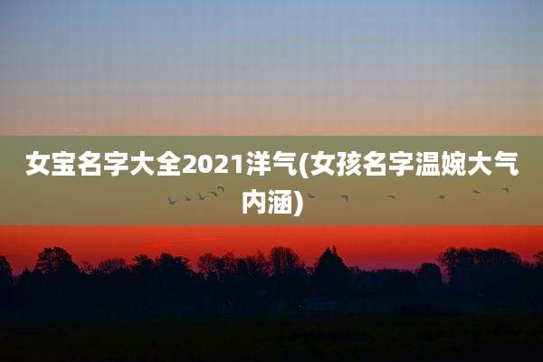 女宝名字大全2021洋气(女孩名字温婉大气内涵)