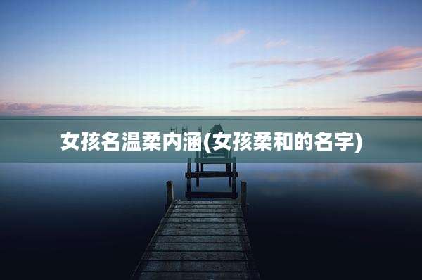 女孩名温柔内涵(女孩柔和的名字)