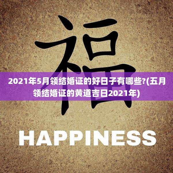 2021年5月领结婚证的好日子有哪些?(五月领结婚证的黄道吉日2021年)