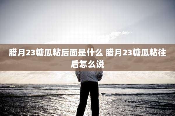 腊月23糖瓜粘后面是什么 腊月23糖瓜粘往后怎么说