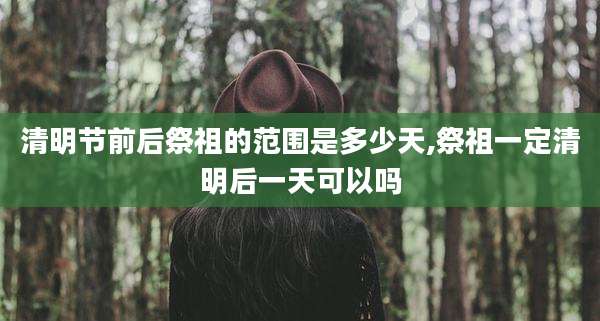 清明节前后祭祖的范围是多少天,祭祖一定清明后一天可以吗