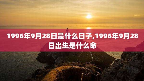 1996年9月28日是什么日子,1996年9月28日出生是什么命