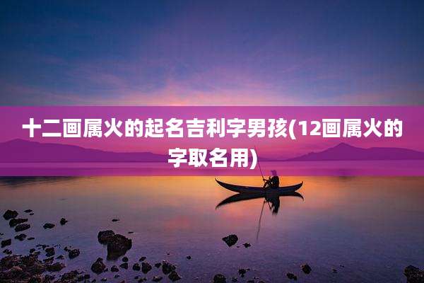 十二画属火的起名吉利字男孩(12画属火的字取名用)