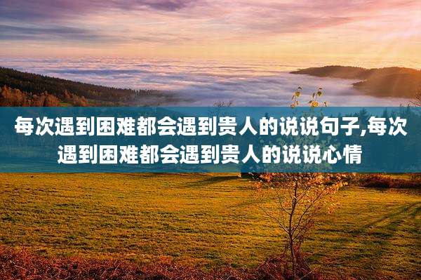 每次遇到困难都会遇到贵人的说说句子,每次遇到困难都会遇到贵人的说说心情