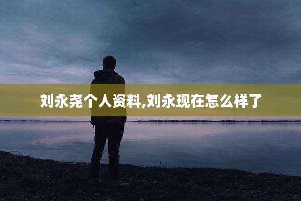 刘永尧个人资料,刘永现在怎么样了