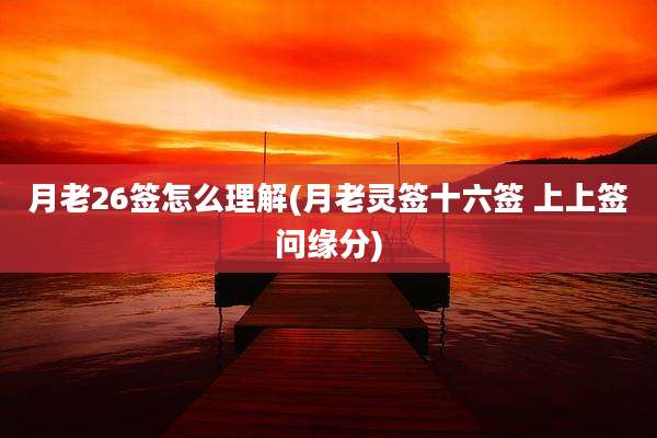 月老26签怎么理解(月老灵签十六签 上上签问缘分)