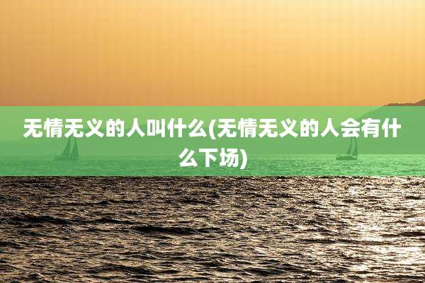 无情无义的人叫什么(无情无义的人会有什么下场)