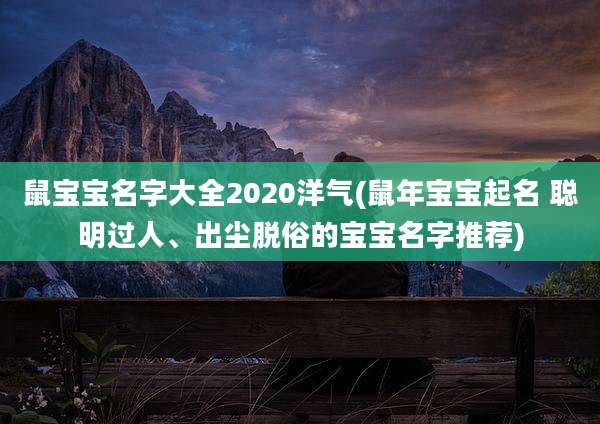 鼠宝宝名字大全2020洋气(鼠年宝宝起名 聪明过人、出尘脱俗的宝宝名字推荐)