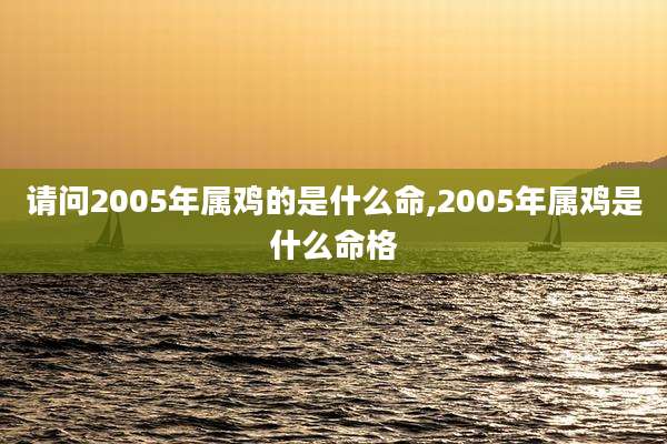 请问2005年属鸡的是什么命,2005年属鸡是什么命格