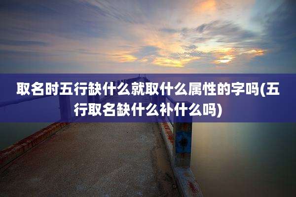 取名时五行缺什么就取什么属性的字吗(五行取名缺什么补什么吗)