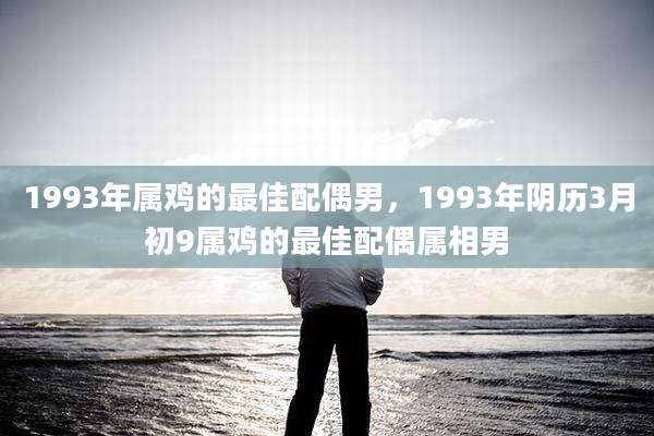 1993年属鸡的最佳配偶男,1993年阴历3月初9属鸡的最佳配偶属相男