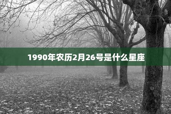 1990年农历2月26号是什么星座
