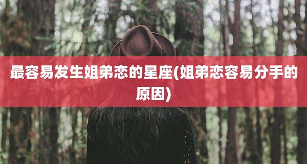 最容易发生姐弟恋的星座(姐弟恋容易分手的原因)