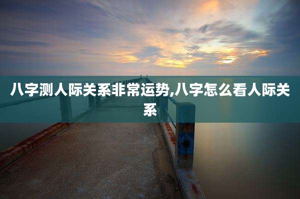八字测人际关系非常运势,八字怎么看人际关系