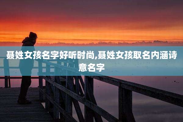 聂姓女孩名字好听时尚,聂姓女孩取名内涵诗意名字