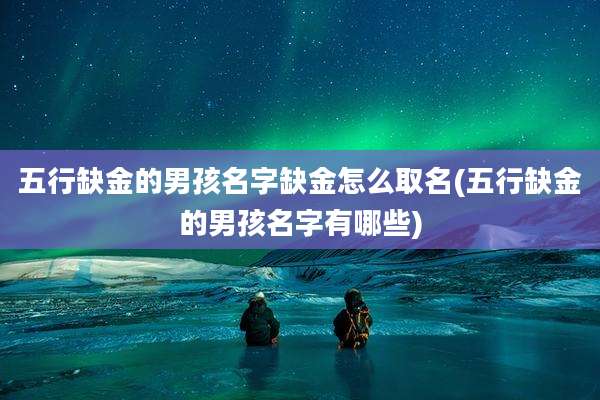 五行缺金的男孩名字缺金怎么取名(五行缺金的男孩名字有哪些)