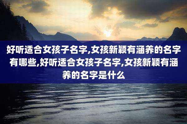 好听适合女孩子名字,女孩新颖有涵养的名字有哪些,好听适合女孩子名字,女孩新颖有涵养的名字是什么