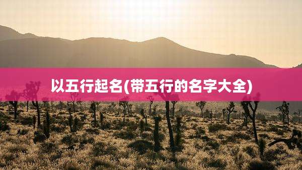 以五行起名(带五行的名字大全)