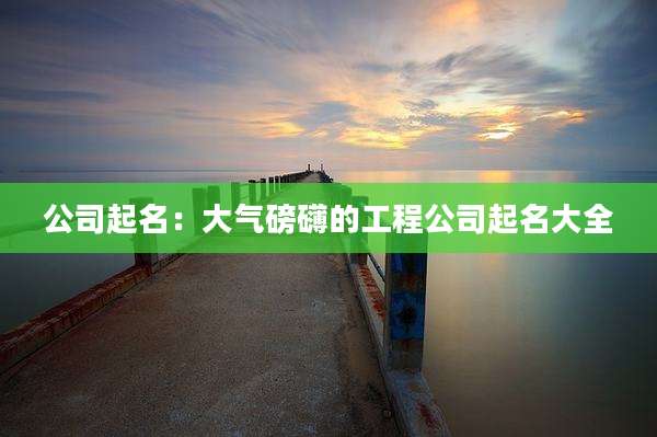 公司起名：大气磅礴的工程公司起名大全