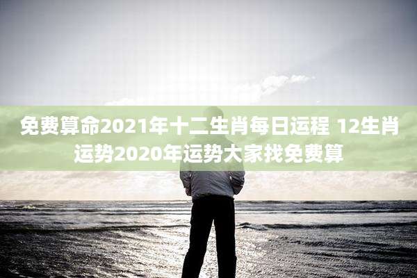 免费算命2021年十二生肖每日运程 12生肖运势2020年运势大家找免费算