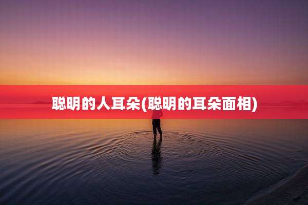 聪明的人耳朵(聪明的耳朵面相)