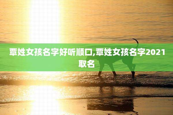 覃姓女孩名字好听顺口,覃姓女孩名字2021取名