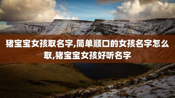 猪宝宝女孩取名字,简单顺口的女孩名字怎么取,猪宝宝女孩好听名字