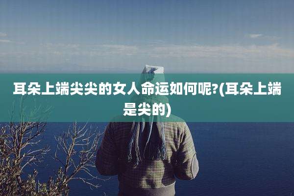 耳朵上端尖尖的女人命运如何呢?(耳朵上端是尖的)