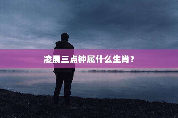 凌晨三点钟属什么生肖？