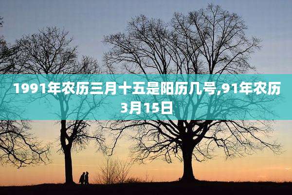 1991年农历三月十五是阳历几号,91年农历3月15日