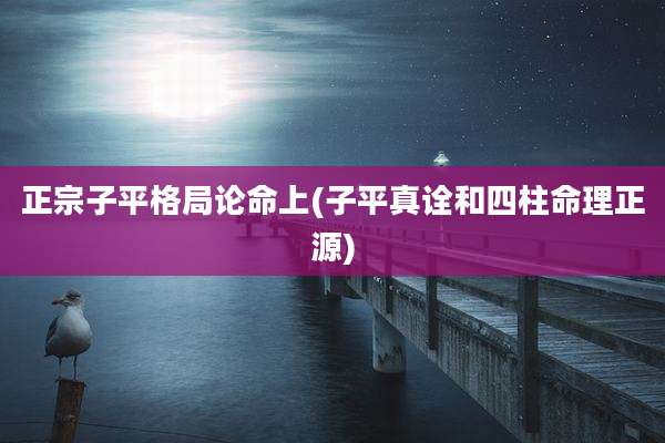 正宗子平格局论命上(子平真诠和四柱命理正源)