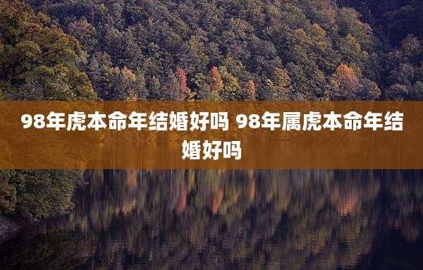 98年虎本命年结婚好吗 98年属虎本命年结婚好吗
