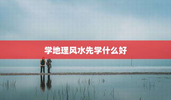 学地理风水先学什么好