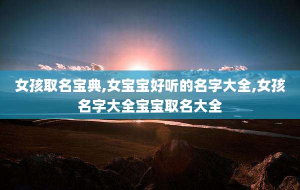 女孩取名宝典,女宝宝好听的名字大全,女孩名字大全宝宝取名大全