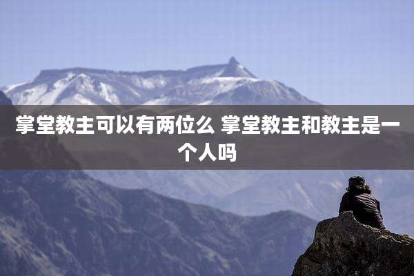 掌堂教主可以有两位么 掌堂教主和教主是一个人吗