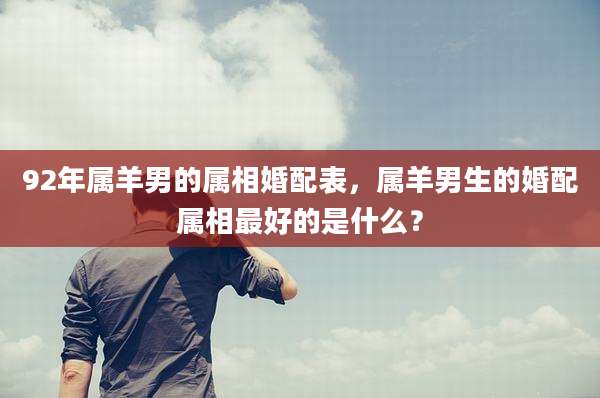 92年属羊男的属相婚配表，属羊男生的婚配属相最好的是什么？