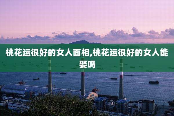 桃花运很好的女人面相,桃花运很好的女人能娶吗