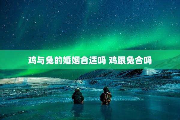 鸡与兔的婚姻合适吗 鸡跟兔合吗