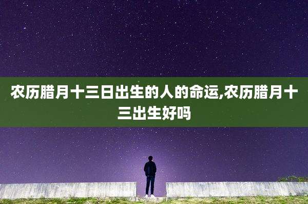 农历腊月十三日出生的人的命运,农历腊月十三出生好吗