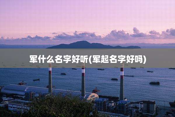 军什么名字好听(军起名字好吗)