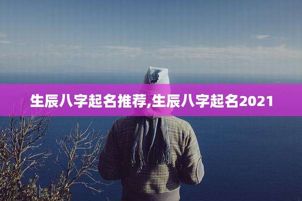 生辰八字起名推荐,生辰八字起名2021