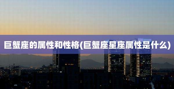 巨蟹座的属性和性格(巨蟹座星座属性是什么)