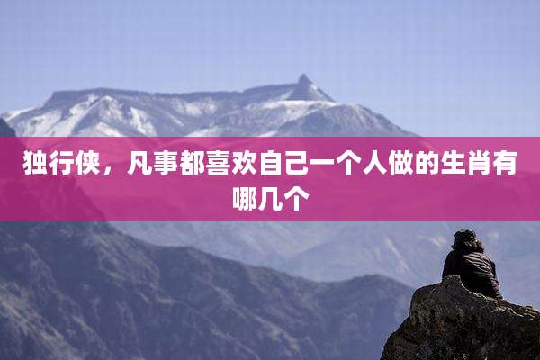 独行侠,凡事都喜欢自己一个人做的生肖有哪几个