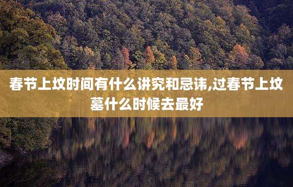 春节上坟时间有什么讲究和忌讳,过春节上坟墓什么时候去最好